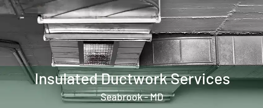 Insulated Ductwork Services Seabrook - MD