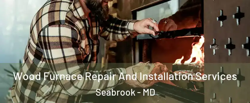 Wood Furnace Repair And Installation Services Seabrook - MD